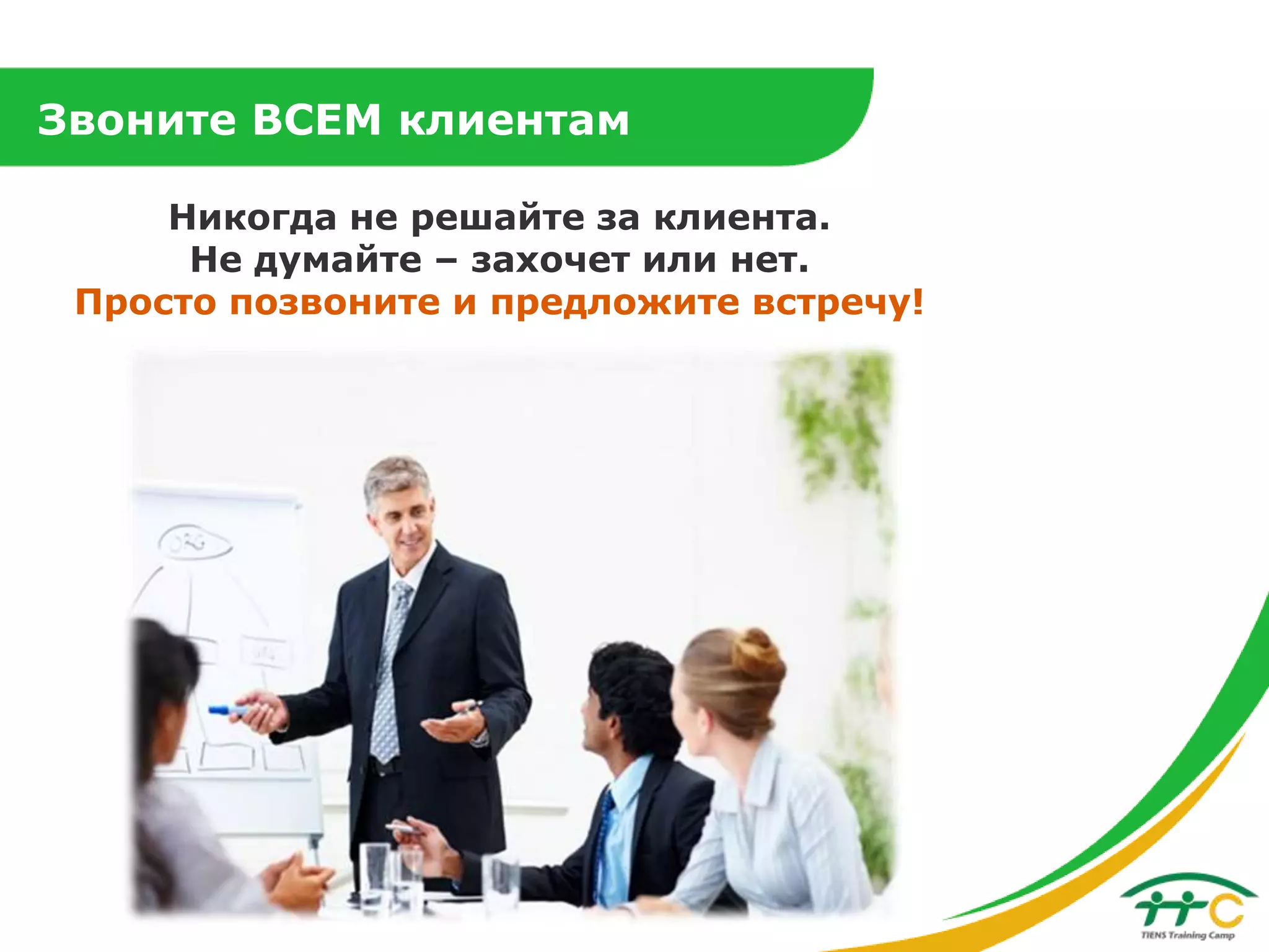 Звоните ВСЕМ клиентам
Никогда не решайте за клиента.
Не думайте – захочет или нет.
Просто позвоните и предложите встречу!

 