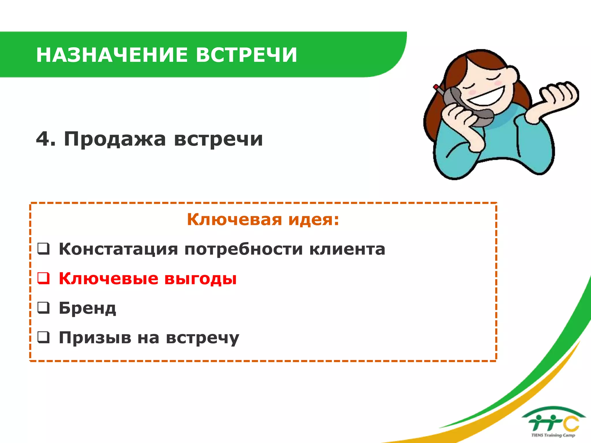НАЗНАЧЕНИЕ ВСТРЕЧИ

4. Продажа встречи

Ключевая идея:
 Констатация потребности клиента
 Ключевые выгоды
 Бренд
 Призыв на встречу

 
