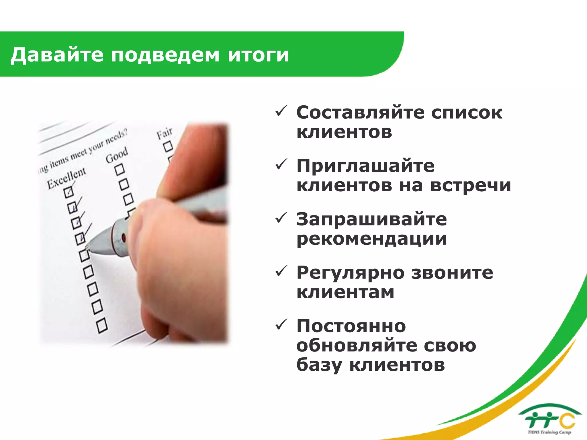 Давайте подведем итоги
 Составляйте список
клиентов
 Приглашайте
клиентов на встречи
 Запрашивайте
рекомендации
 Регулярно звоните
клиентам
 Постоянно
обновляйте свою
базу клиентов

 