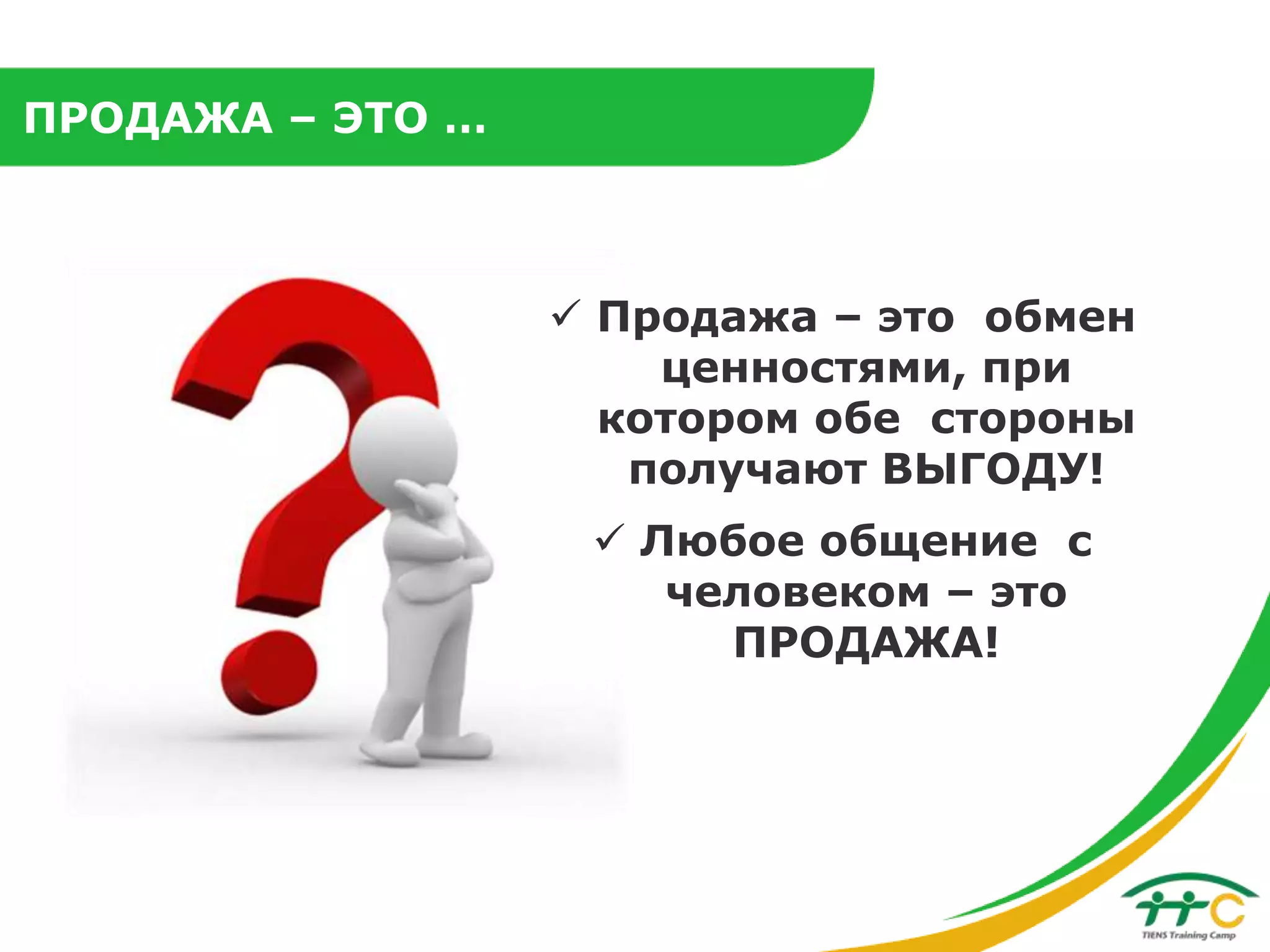 ПРОДАЖА – ЭТО …

 Продажа – это обмен
ценностями, при
котором обе стороны
получают ВЫГОДУ!
 Любое общение с
человеком – это
ПРОДАЖА!

 