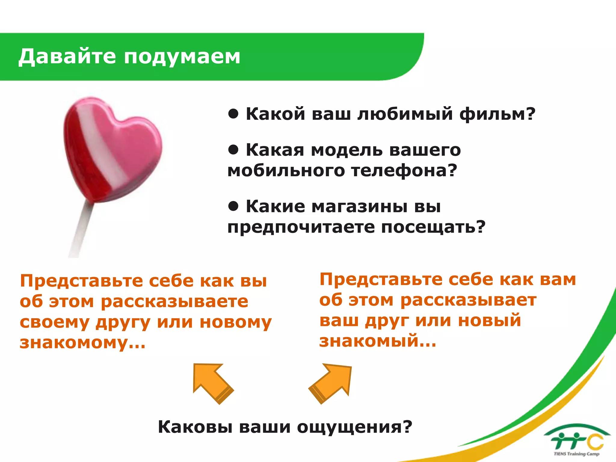 Давайте подумаем
 Какой ваш любимый фильм?
 Какая модель вашего
мобильного телефона?
 Какие магазины вы
предпочитаете посещать?
Представьте себе как вы
об этом рассказываете
своему другу или новому
знакомому…

Представьте себе как вам
об этом рассказывает
ваш друг или новый
знакомый…

Каковы ваши ощущения?

 