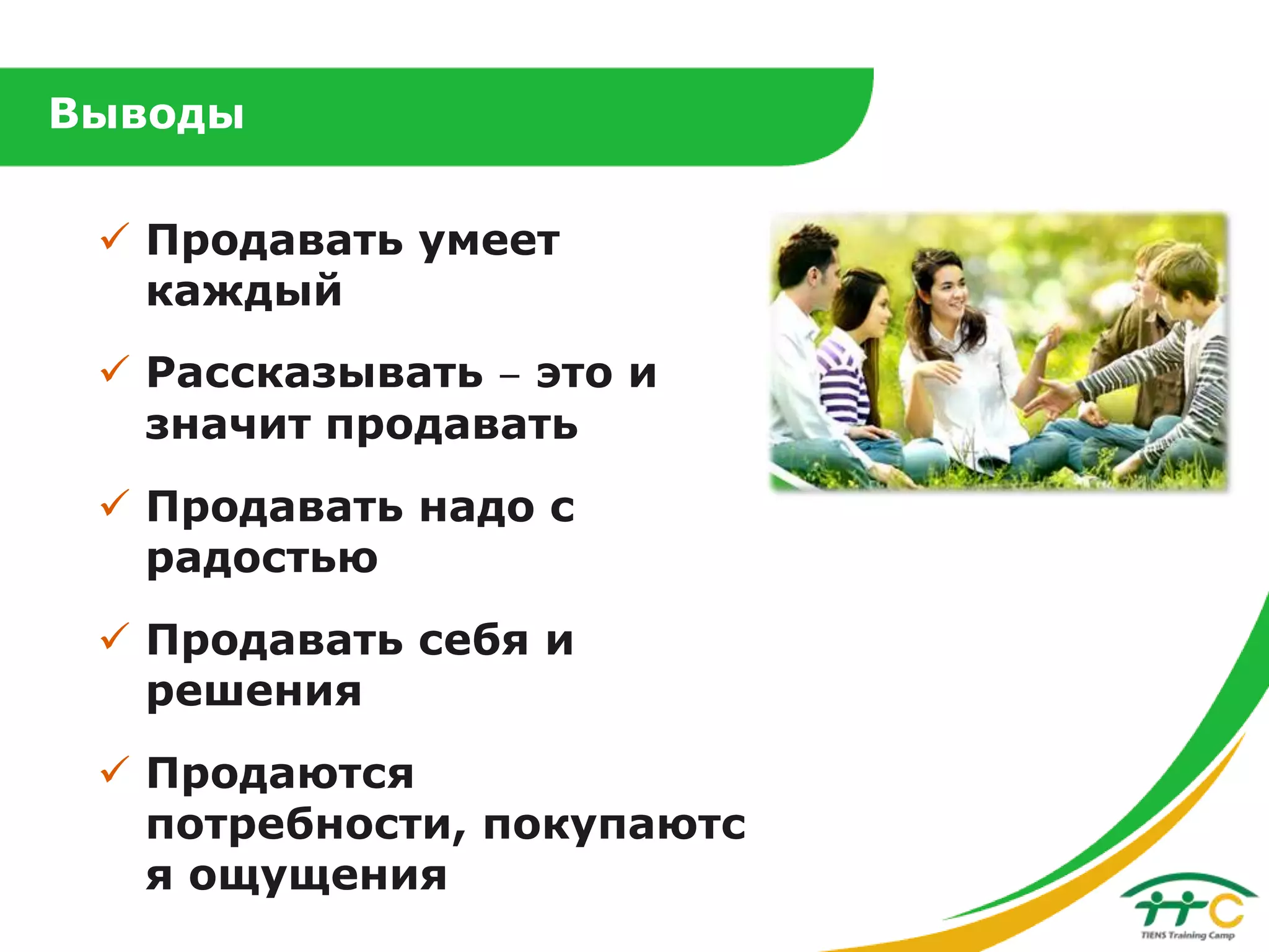 Выводы

 Продавать умеет
каждый
 Рассказывать ‒ это и
значит продавать

 Продавать надо с
радостью
 Продавать себя и
решения
 Продаются
потребности, покупаютс
я ощущения

 