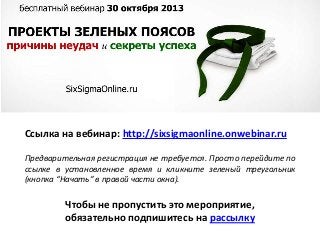 Ссылка на вебинар: http://sixsigmaonline.onwebinar.ru
Предварительная регистрация не требуется. Просто перейдите по
ссылке в установленное время и кликните зеленый треугольник
(кнопка “Начать” в правой части окна).

Чтобы не пропустить это мероприятие,
обязательно подпишитесь на рассылку

 