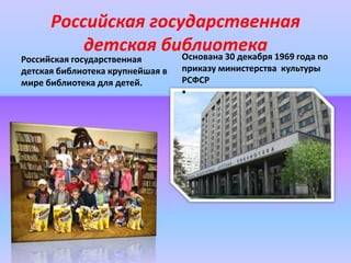 Российская государственная
детская библиотека 1969 года по
Основана 30 декабря

Российская государственная
детская библиотека крупнейшая в
мире библиотека для детей.

приказу министерства культуры
РСФСР

•

 
