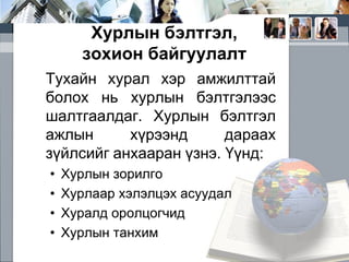 Хурлын бэлтгэл,
зохион байгуулалт
Тухайн хурал хэр амжилттай
болох нь хурлын бэлтгэлээс
шалтгаалдаг. Хурлын бэлтгэл
ажлын
хүрээнд
дараах
зүйлсийг анхааран үзнэ. Үүнд:
•
•
•
•

Хурлын зорилго
Хурлаар хэлэлцэх асуудал
Хуралд оролцогчид
Хурлын танхим

 