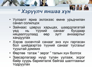 “ Хэрүүлч яншаа хүн ”
• Уулзалт яриа эхлэхээс өмнө урьдчилан
санал солилцох
• Зайнаас цэврүү харьцах, шаардлагатай
үед
нь
түүний
санааг
бусдаар
няцаалгуулаад
өөр
зүгт
анхаарлыг
хандуулах
• Хэрэв оновчтой санааг энэ хүн гаргасан
бол шийдвэртээ түүний санааг тусгахыг
тууштай дэмжих
• Өөртөө татаж “ эерэг ” талын хүн болгох
• Завсарлагаар нүүр тулан уулзаж, эсрэг
байр суурь баримталж байгаа шалтгааныг
тодруулах

 