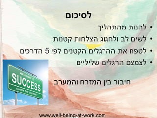 ‫לסיכום‬
‫• להנות מהתהליך‬
‫• לשים לב ולחגוג הצלחות קטנות‬

‫• לטפח את ההרגלים הקטנים לפי 5 הדרכים‬
‫• לצמצם הרגלים שליליים‬
‫חיבור בין המזרח והמערב‬

‫‪www.well-being-at-work.com‬‬

 