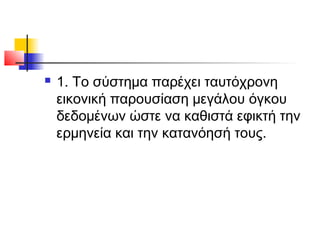 

1. Το σύστηµα παρέχει ταυτόχρονη
εικονική παρουσίαση µεγάλου όγκου
δεδοµένων ώστε να καθιστά εφικτή την
ερµηνεία και την κατανόησή τους.

 