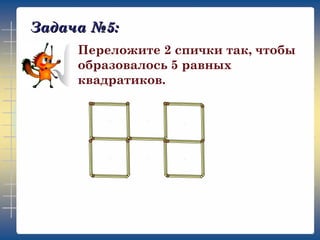 Задача №5:
Переложите 2 спички так, чтобы
образовалось 5 равных
квадратиков.