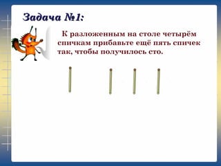 Задача №1:
К разложенным на столе четырём
спичкам прибавьте ещё пять спичек
так, чтобы получилось сто.