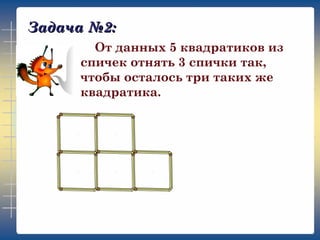 Задача №2:
От данных 5 квадратиков из
спичек отнять 3 спички так,
чтобы осталось три таких же
квадратика.
