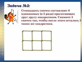 Задача №3:
Семнадцать спичек составляют 6
одинаковых (в 2 ряда) прилегающих
друг другу квадратиков. Снимите 5
спичек так, чтобы после этого осталось 3
таких же квадратика.