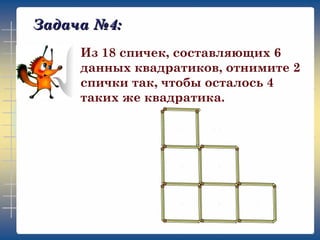Задача №4:
Из 18 спичек, составляющих 6
данных квадратиков, отнимите 2
спички так, чтобы осталось 4
таких же квадратика.

 