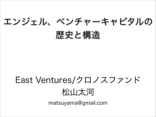エンジェル、ベンチャーキャピタルの
歴史と構造

East Ventures/クロノスファンド
松山太河
matsuyama@gmail.com

 