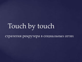 Touch by touch
стратегия рекрутера в социальных сетях

 
