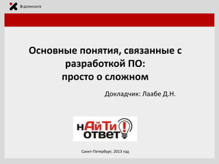 Основные понятия, связанные с
разработкой ПО:
просто о сложном
Докладчик: Лаабе Д.Н.

Санкт-Петербург, 2013 год

 