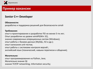 Пример вакансии
Senior C++ Developer
Обязанности:
разработка и поддержка решений для безопасности сетей
Требования:
опыт в проектировании и разработке ПО не менее 5-ти лет;
Опыт разработки на уровне winAPI(Win 32),
знание современных операционных систем (Windows);
опыт работы с базами данных (MySQL, H2 и др.);
опыт написания unit-тестов;
опыт работы с системами контроля версий ;
английский язык (технический, навыки переписки и общения);
Желательно:
опыт программирования на Python, Java;
Желательно знание Qt
знания TCP/IP networking, Information security;

 