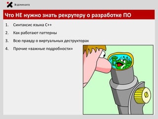 Что НЕ нужно знать рекрутеру о разработке ПО
1.

Синтаксис языка С++

2.

Как работают паттерны

3.

Всю правду о виртуальных деструкторах

4.

Прочие «важные подробности»

 