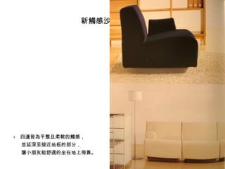 新觸感沙發──MUJI



四邊皆為平整且柔軟的觸感，
並延深至接近地板的部分，
讓小朋友能舒適的坐在地上倚靠。

 