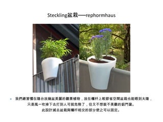Steckling盆栽──rephormhaus



我們總習慣在陽台放幾盆美麗的觀景植物，放在欄杆上較節省空間盆栽也能晒到太陽，
只是風一吹掉下去打到人可就危險了，但又不想裝不美觀的鋁門窗。
此設計減去盆栽與欄杆相交的部分使之可以固定。

 