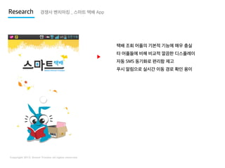 Research

경쟁사 벤치마킹 _ 스마트 택배 App

택배 조회 어플의 기본적 기능에 매우 충실

▶

타 어플들에 비해 비교적 깔끔한 디스플레이
자동 SMS 동기화로 편리함 제고
푸시 알림으로 실시간 이동 경로 확인 용이

 