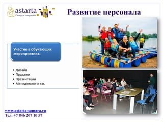 Развитие персонала

Участие в обучающих
мероприятиях:

•
•
•
•

Дизайн
Продажи
Презентации
Менеджмент и т.п.

www.astarta-samara.ru
Тел. +7 846 207 10 57

 