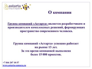 О компании
Группа компаний «Астарта» является разработчиком и
производителем комплексных решений, формирующих
пространство современного человека.

Группа компаний «Астарта» успешно работает
на рынке 13 лет.
За это время компанией выполнено
более 15 000 проектов.
+7 846 207 10 57
www.astarta-samara.ru

 