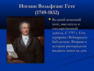 Иоганн Вольфганг Гете
(1749-1832)


Великий немецкий
поэт, мыслитель и
государственный
деятель. С 1797 г. Гете
курировал Веймарскую
библиотеку. Впервые в
истории распорядился
выдавать книги на дом.

 