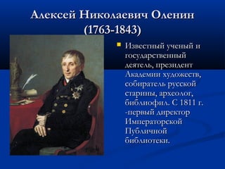 Алексей Николаевич Оленин
(1763-1843)


Известный ученый и
государственный
деятель, президент
Академии художеств,
собиратель русской
старины, археолог,
библиофил. С 1811 г.
-первый директор
Императорской
Публичной
библиотеки.

 