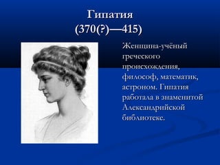 Гипатия
(370(?)—415)
Женщина-учёный
греческого
происхождения,
философ, математик,
астроном. Гипатия
работала в знаменитой
Александрийской
библиотеке.

 