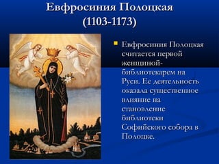 Евфросиния Полоцкая
(1103-1173)


Евфросиния Полоцкая
считается первой
женщинойбиблиотекарем на
Руси. Ее деятельность
оказала существенное
влияние на
становление
библиотеки
Софийского собора в
Полоцке.

 