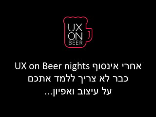 ‫אחרי אינסוף ‪UX on Beer nights‬‬
‫כבר לא צריך ללמד אתכם‬
‫על עיצוב ואפיון...‬

 