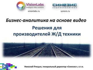 visionlabs.ru

synesis.ru

Бизнес-аналитика на основе видео
Решения для
производителей Ж/Д техники

Николай Птицын, генеральный директор «Синезис», к.т.н.

 