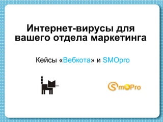 Интернет-вирусы для
вашего отдела маркетинга
Кейсы «Вебкота» и SMOpro

 