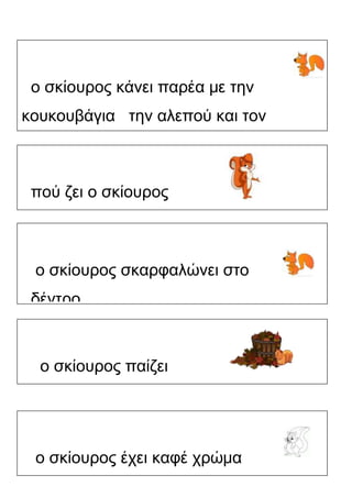ο σκίουρος κάνει παρέα με την
κουκουβάγια την αλεπού και τον
κότσυφα
πού ζει ο σκίουρος

ο σκίουρος σκαρφαλώνει στο
δέντρο

ο σκίουρος παίζει

ο σκίουρος έχει καφέ χρώμα

Χατσίκου Ιωάννα http://taksiasterati.blogspot.gr/ εικόνες : google

 