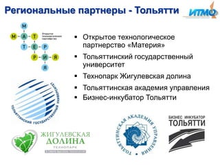 Региональные партнеры - Тольятти
 Открытое технологическое
партнерство «Материя»
 Тольяттинский государственный
университет
 Технопарк Жигулевская долина

 Тольяттинская академия управления
 Бизнес-инкубатор Тольятти

 