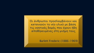 Οι άνθπψποι πποςλαμβάνοτν και
κασανοούν σο νέο τλικό με βάςη
σιρ νοησικέρ δομέρ ποτ έφοτν ήδη
αποθηκετμένερ ςση μνήμη σοτρ

Barlett Frederic (1886-1969)

Παληαδή Αθξνδίηε, 15/10/2013

 