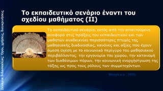 Σενάπια διδαςκαλίαρ: Όποι, φπήςειρ, διετκπινήςειρ

Το εκπαιδεςηικό ζενάπιο ένανηι ηος
ζσεδίος μαθήμαηορ (ΙΙ)
Το εκπαιδετσικό ςενάπιο, εκσόρ από σην
απαισούμενη αναυοπά ςσιρ ππάξειρ σοτ
εκπαιδετσικού και σψν μαθησών αναδεικνύει
πεπιςςόσεπερ πστφέρ σηρ μαθηςιακήρ
διαδικαςίαρ, κανόνερ και αξίερ ποτ έφοτν άμεςη
ςφέςη με σο κοινψνικό πεπίγτπο σοτ μαθηςιακού
πεπιβάλλονσορ: σην επγονομία σοτ φώποτ, σην
κασανομή σψν διαθέςιμψν πόπψν, σην κοινψνική
ενοπφήςσπψςη σηρ σάξηρ ψρ ππορ σοτρ πόλοτρ σψν
ςτμμεσεφόνσψν.
Μακπή κ.α., 2006

Παληαδή Αθξνδίηε, 15/10/2013

 