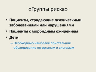 «Группы риска»
• Пациенты, страдающие психическими
заболеваниями или нарушениями
• Пациенты с морбидным ожирением
• Дети
– Необходимо наиболее пристальное
обследование по органам и системам

 