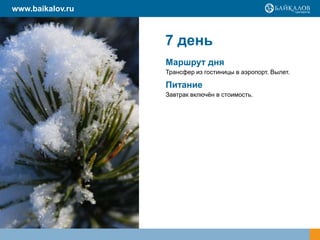 www.baikalov.ru

7 день
Маршрут дня
Трансфер из гостиницы в аэропорт. Вылет.

Питание
Завтрак включѐн в стоимость.

 