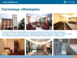www.baikalov.ru

Гостиница «Империя»

Гостиница «Империя» располагается в историческом центре города. В номерах категории
«стандарт2 есть всѐ необходимое для комфортного проживания: удобные кровати, тумбочки, шкаф,
ТВ. К услугам отдыхающих: круглосуточный лобби-бар, бесплатный Wi-Fi, конференц-зал.

 