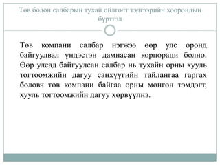 Төв болон салбарын тухай ойлголт тэдгээрийн хоорондын
бүртгэл

Төв компани салбар нэгжээ өөр улс оронд
байгуулвал үндэстэн дамнасан корпораци болно.
Өөр улсад байгуулсан салбар нь тухайн орны хууль
тогтоомжийн дагуу санхүүгийн тайлангаа гаргах
боловч төв компани байгаа орны мөнгөн тэмдэгт,
хууль тогтоомжийн дагуу хөрвүүлнэ.

 