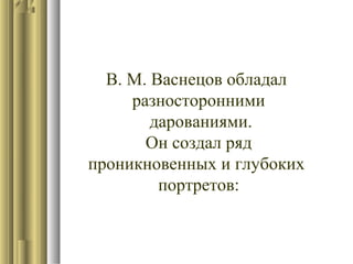В. М. Васнецов обладал
разносторонними
дарованиями.
Он создал ряд
проникновенных и глубоких
портретов:

 