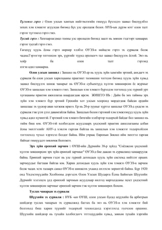 Түгээмэл гэрээ : Олон улсын хамтын нийгэмлэгийн гишүүд бүхэлдээ заавал биелүүлбэл
зохих хэм хэмжээг агуулсан бөгөөд бүх улс оролцож болох /НҮБ-ын дүрэм мэт/ олон талт
гэрээг түгээмэл гэрээ гэнэ.
Тусгай гэрээ : Хязгаарлагдмал тооны улс оролцсон бөгөед заалт нь зөвхөн тэдгээрт хамаарах
гэрээг тусгай гэрээ гэнэ.
Гагцхүү хууль ѐсны гэрээ өөрөөр хэлбэл ОУЭЗ-н нийцсэн гэрээ эх сурвалж болж
чадна.Гэрээгээр тогтоосон эрх, үүргийг түүнд оролцогч тал заавал биелүүлэх ѐстой. Энэ нь
хоѐр

ба

олон

талт

гэрээнд

нэгэн адил хамаарна.
Олон улсын заншил : Заншил нь ОУЭЗ ер нь хууль зүйн хамгийн эртний, анхдагч эх
сурвалж ба олон улсын харилцааны практикт төлөвшин тогтсон бөгөөд хууль зүйн хувьд
заавал биелүүлэх шинж чанарыг нь ОУЭЗ-н субъектүүд хүлээн зөвшөөрсөн ѐс журмыг
ОУЭЗ-н заншлын хэм хэмжээ гэнэ. Заншлын хэм хэмжээ бүрэлдэн тогтоход улс гүрний урт
хугацааны практик ажиллагаа шаардагдаж ирсэн. ЖИШЭЭ НЬ : Дайн ба энх тайвны эрх
зүйн хэм хэмжээ бүр эртний Грекийн хот улсын хооронд мөрдегдөж байсан ердийн
заншлаас эх үүсвэр аван хегжиж иржээ. Ер нь 20-р зууныг хүртэл заншлыг ОУЭЗ-д үндсэи эх
сурвалж гэж үзэх үзэл давамгайлж байна. Заншлын болон гэрээний хэм хэмжээнүуд хууль зүйн
хувьд адил хүчинтэй. Гэрээний хэм хэмжээ бичгийн хэлбэрээр тодорхой байдаг бол заншил нь
тийм биш юм. ОУЭЗ-тэй холбогдсон асуудлаарх үндэсний практик ажиллагааны албан
ѐсны эмхтгэлийг АНУ-д хэвлэн гаргаж байгаа нь заншлын хэм хэмжээг тодорхойлон
тогтооход чухал хэрэгсэл болдог байна. Ийм учраас Европын Зөвлөл ийм эмхтгэл гаргаж
байхыг гишүүддээ зөвлөмж болгожээ.
Эрх зүйн еренхий зарчим : ОУШ-ийн Дүрмийн 38-р зүйлд "Соѐлжсон үндэсний
хүлээн зөвшөөрсөн эрх зүйн ерөнхий зарчмыг" ОУЭЗ-д бие даасан эх сурвалжид хамааруулж
байна. Ерөнхий зарчим гэдэг нь улс гүрний дотоодын хууль зүйн системд нийтлэг орших
зарчмуудыг багтааж байгаа юм. Харин дотоодын хууль зүйн хэм хэмжээ ОУЭЗ-н зарчим
болж чадах эсэх талаарх санал ОУЭЗ-н шинжлэх ухаанд ихээхэн зөрөөтэй байна. Бүр 1920
онд Үндэстнүүдийн Холбооны дэргэдэх Олон Улсын Шударга Ёсны Байнгын Шүүхийн
Дүрмийг хэлэлцэх үед ерөнхий зарчмын асуудлаар нилээд маргалдсаны эцэст үндэстний
хүлээн зөвшөөрсөн зарчмыг ерөнхий зарчим гэж хүлээн зөвшөөрөх болсон.
Туслах чанарын эх сурвалж
Шүүхийн эх сурвалж : НҮБ -ын ОУШ, олон улсын бусад шүүхийн ба арбитрын
шийдвэр туслах чанарын эх сурвалжид багтах ба энэ нь ОУЭЗ-н хэм хэмжээг бий
болгоход биш харин түүнийг тодорхой тохиолдолд хэрэглэхэд голчлон оршино.
Шүүхийн шийдвэр нь тухайн холбогдогч этгээдүүдийн хувьд, зөвхөн тухайн хэргийн

 