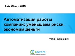 Lviv iCamp 2013

Автоматизация работы
компании: уменьшаем риски,
экономим деньги
Руслан Савчишин

 