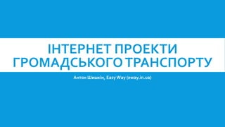 ІНТЕРНЕТ ПРОЕКТИ
ГРОМАДСЬКОГО ТРАНСПОРТУ
Антон Шишкін, Easy Way (eway.in.ua)

 