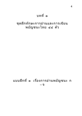 4

บทที่ ๑
ชุด ฝึก ทัก ษะกำรอ่ำ นและกำรเขีย น
พยัญ ชนะไทย ๔๔ ตัว

แบบฝึก ที่ ๑ เรื่อ งกำรอ่ำ นพยัญ ชนะ ก
–จ

 