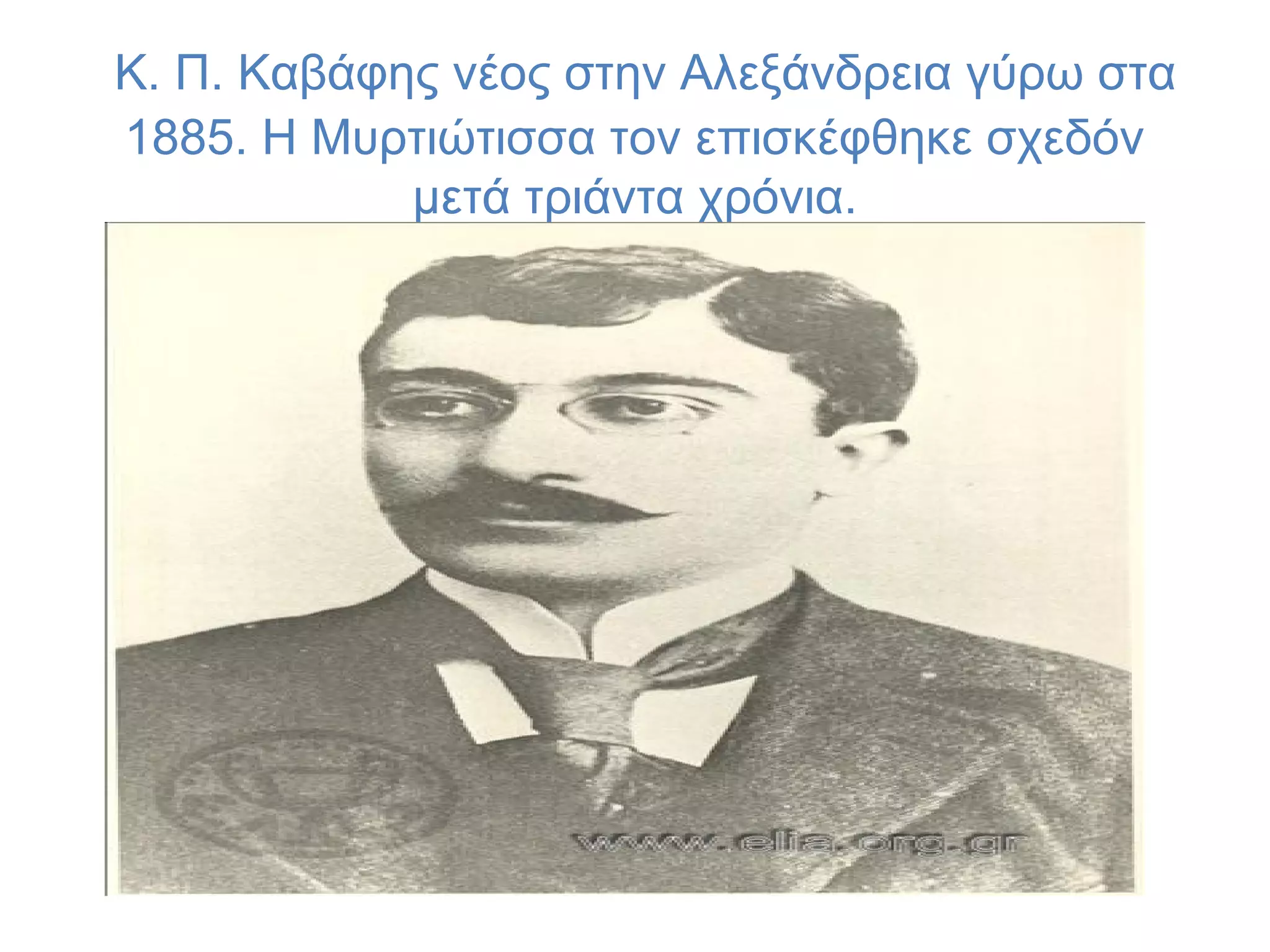 Κ. Π. Καβάφης νέος στην Αλεξάνδρεια γύρω στα
1885. Η Μυρτιώτισσα τον επισκέφθηκε σχεδόν
μετά τριάντα χρόνια.

 