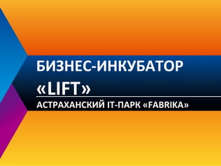 БИЗНЕС-ИНКУБАТОР

«LIFT»

АСТРАХАНСКИЙ IT-ПАРК «FABRIKA»

 