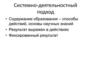 Системно-деятельностный
подход
• Содержание образования – способы
действий, основы научных знаний
• Результат выражен в действиях
• Фиксированный результат
 